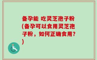 备孕能 吃灵芝孢子粉(备孕可以食用灵芝孢子粉，如何正确食用？)
