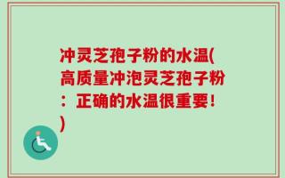 冲灵芝孢子粉的水温(高质量冲泡灵芝孢子粉：正确的水温很重要！)