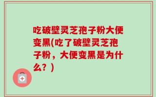 吃破壁灵芝孢子粉大便变黑(吃了破壁灵芝孢子粉，大便变黑是为什么？)