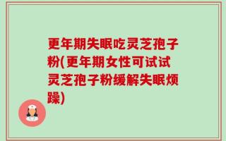 更年期失眠吃灵芝孢子粉(更年期女性可试试灵芝孢子粉缓解失眠烦躁)