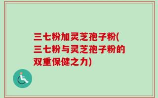 三七粉加灵芝孢子粉(三七粉与灵芝孢子粉的双重保健之力)