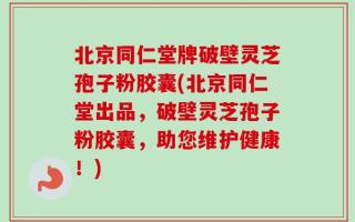 北京同仁堂牌破壁灵芝孢子粉胶囊(北京同仁堂出品，破壁灵芝孢子粉胶囊，助您维护健康！)