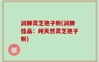 润肺灵芝孢子粉(润肺佳品：纯天然灵芝孢子粉)