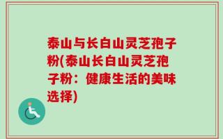 泰山与长白山灵芝孢子粉(泰山长白山灵芝孢子粉：健康生活的美味选择)