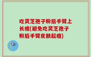 吃灵芝孢子粉后手臂上长痘(避免吃灵芝孢子粉后手臂皮肤起痘)
