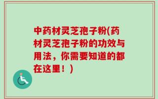 中药材灵芝孢子粉(药材灵芝孢子粉的功效与用法，你需要知道的都在这里！)