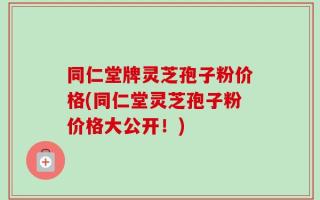 同仁堂牌灵芝孢子粉价格(同仁堂灵芝孢子粉价格大公开！)