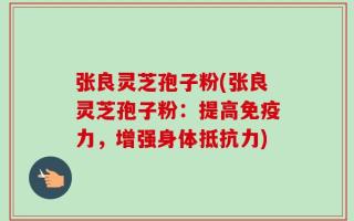 张良灵芝孢子粉(张良灵芝孢子粉：提高免疫力，增强身体抵抗力)