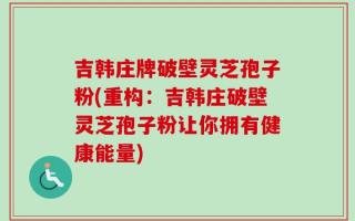 吉韩庄牌破壁灵芝孢子粉(重构：吉韩庄破壁灵芝孢子粉让你拥有健康能量)