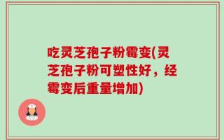 吃灵芝孢子粉霉变(灵芝孢子粉可塑性好，经霉变后重量增加)