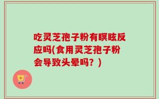 吃灵芝孢子粉有瞑眩反应吗(食用灵芝孢子粉会导致头晕吗？)
