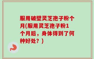 服用破壁灵芝孢子粉个月(服用灵芝孢子粉1个月后，身体得到了何种好处？)