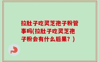 拉肚子吃灵芝孢子粉管事吗(拉肚子吃灵芝孢子粉会有什么后果？)