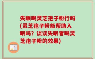 失眠喝灵芝孢子粉行吗(灵芝孢子粉能帮助入眠吗？谈谈失眠者喝灵芝孢子粉的效果)