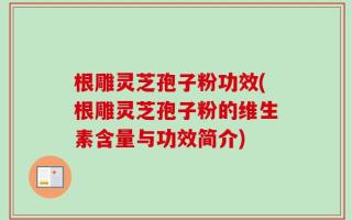 根雕灵芝孢子粉功效(根雕灵芝孢子粉的维生素含量与功效简介)
