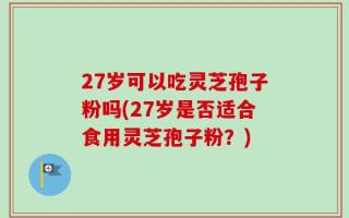 27岁可以吃灵芝孢子粉吗(27岁是否适合食用灵芝孢子粉？)