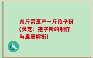 几斤灵芝产一斤孢子粉(灵芝：孢子粉的制作与重量解析)