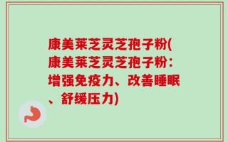 康美莱芝灵芝孢子粉(康美莱芝灵芝孢子粉：增强免疫力、改善睡眠、舒缓压力)