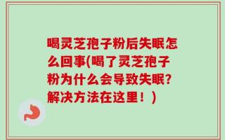 喝灵芝孢子粉后失眠怎么回事(喝了灵芝孢子粉为什么会导致失眠？解决方法在这里！)