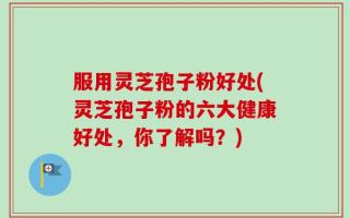 服用灵芝孢子粉好处(灵芝孢子粉的六大健康好处，你了解吗？)