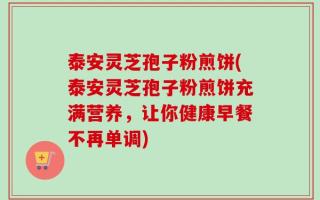 泰安灵芝孢子粉煎饼(泰安灵芝孢子粉煎饼充满营养，让你健康早餐不再单调)