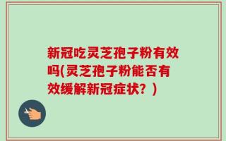 新冠吃灵芝孢子粉有效吗(灵芝孢子粉能否有效缓解新冠症状？)