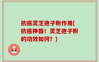 抗癌灵芝孢子粉作用(抗癌神器！灵芝孢子粉的功效如何？)