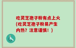 吃灵芝孢子粉有点上火(吃灵芝孢子粉易产生内热？注意谨慎！)