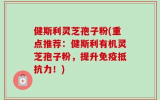 健斯利灵芝孢子粉(重点推荐：健斯利有机灵芝孢子粉，提升免疫抵抗力！)