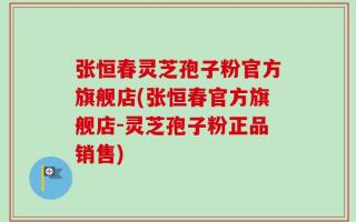 张恒春灵芝孢子粉官方旗舰店(张恒春官方旗舰店-灵芝孢子粉正品销售)