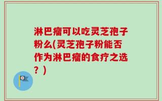 淋巴瘤可以吃灵芝孢子粉么(灵芝孢子粉能否作为淋巴瘤的食疗之选？)