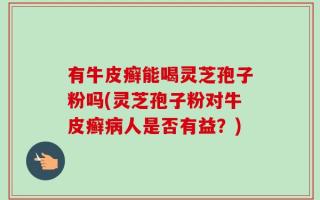 有牛皮癣能喝灵芝孢子粉吗(灵芝孢子粉对牛皮癣病人是否有益？)