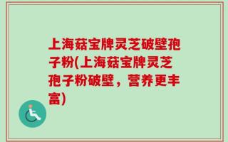 上海菇宝牌灵芝破壁孢子粉(上海菇宝牌灵芝孢子粉破壁，营养更丰富)
