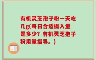 有机灵芝孢子粉一天吃几g(每日合适摄入量是多少？有机灵芝孢子粉用量指导。)