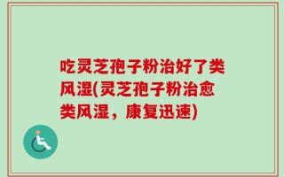 吃灵芝孢子粉治好了类风湿(灵芝孢子粉治愈类风湿，康复迅速)