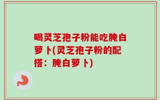 喝灵芝孢子粉能吃腌白萝卜(灵芝孢子粉的配搭：腌白萝卜)