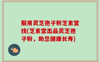 服用灵芝孢子粉芝素堂找(芝素堂出品灵芝孢子粉，助您健康长寿)
