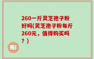 260一斤灵芝孢子粉好吗(灵芝孢子粉每斤260元，值得购买吗？)