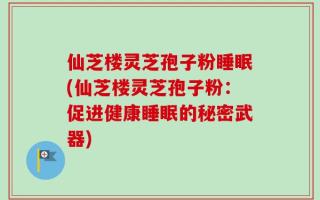 仙芝楼灵芝孢子粉睡眠(仙芝楼灵芝孢子粉：促进健康睡眠的秘密武器)