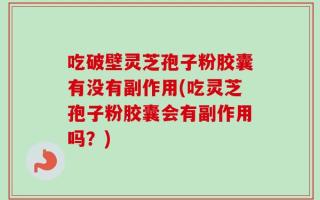 吃破壁灵芝孢子粉胶囊有没有副作用(吃灵芝孢子粉胶囊会有副作用吗？)