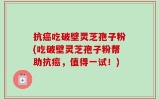 抗癌吃破壁灵芝孢子粉(吃破壁灵芝孢子粉帮助抗癌，值得一试！)