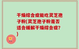 干燥综合症能吃灵芝孢子粉(灵芝孢子粉是否适合缓解干燥综合症？)