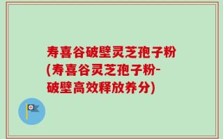 寿喜谷破壁灵芝孢子粉(寿喜谷灵芝孢子粉-破壁高效释放养分)