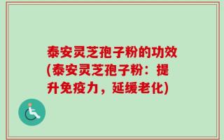 泰安灵芝孢子粉的功效(泰安灵芝孢子粉：提升免疫力，延缓老化)