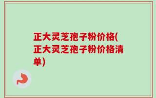 正大灵芝孢子粉价格(正大灵芝孢子粉价格清单)