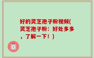 好的灵芝孢子粉视频(灵芝孢子粉：好处多多，了解一下！)