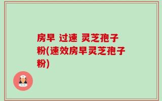 房早 过速 灵芝孢子粉(速效房早灵芝孢子粉)