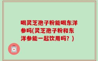 喝灵芝孢子粉能喝东洋参吗(灵芝孢子粉和东洋参能一起饮用吗？)