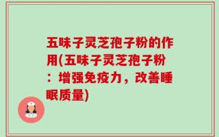 五味子灵芝孢子粉的作用(五味子灵芝孢子粉：增强免疫力，改善睡眠质量)