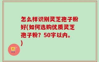怎么样识别灵芝孢子粉好(如何选购优质灵芝孢子粉？)
